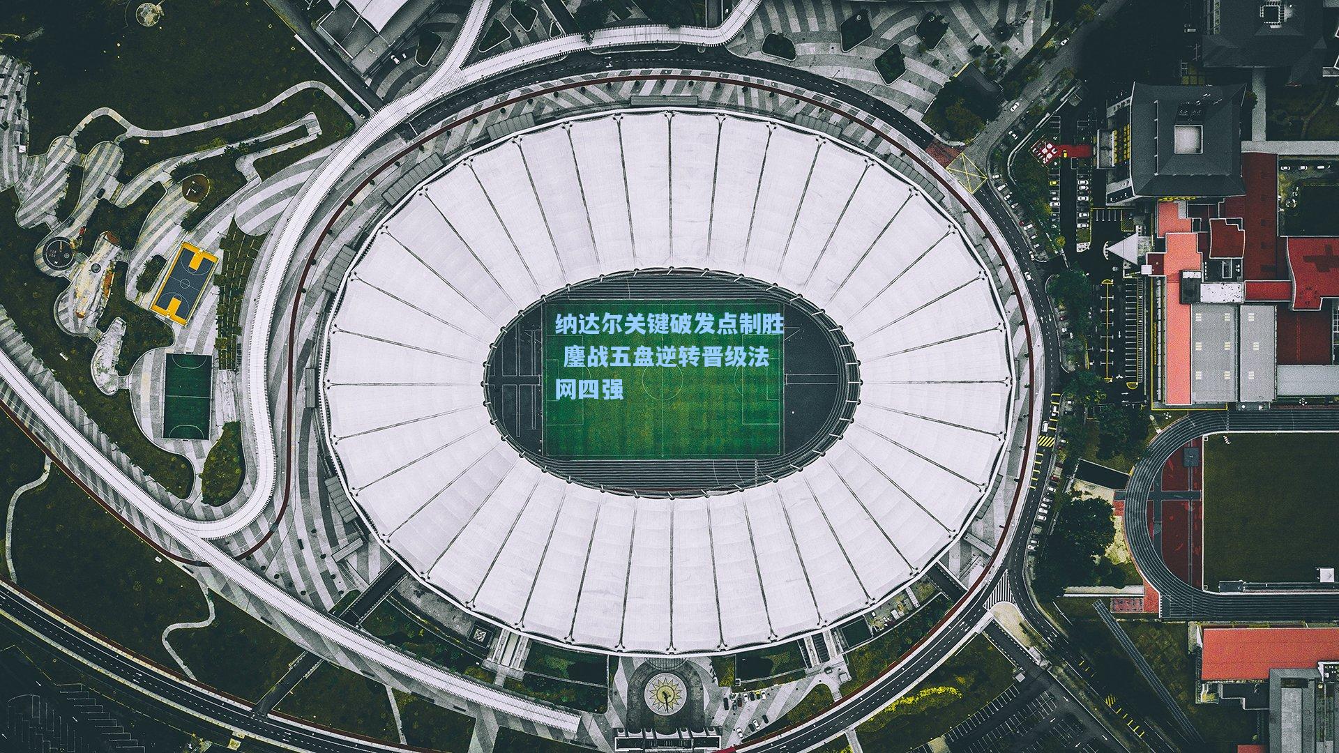 金年会首页-纳达尔关键破发点制胜 鏖战五盘逆转晋级法网四强