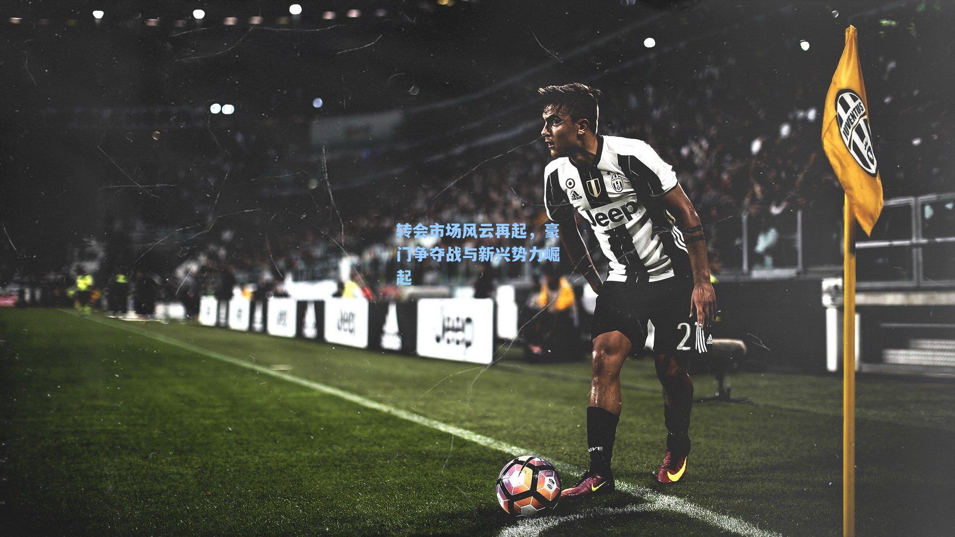 金年会入口|转会市场风云再起，豪门争夺战与新兴势力崛起