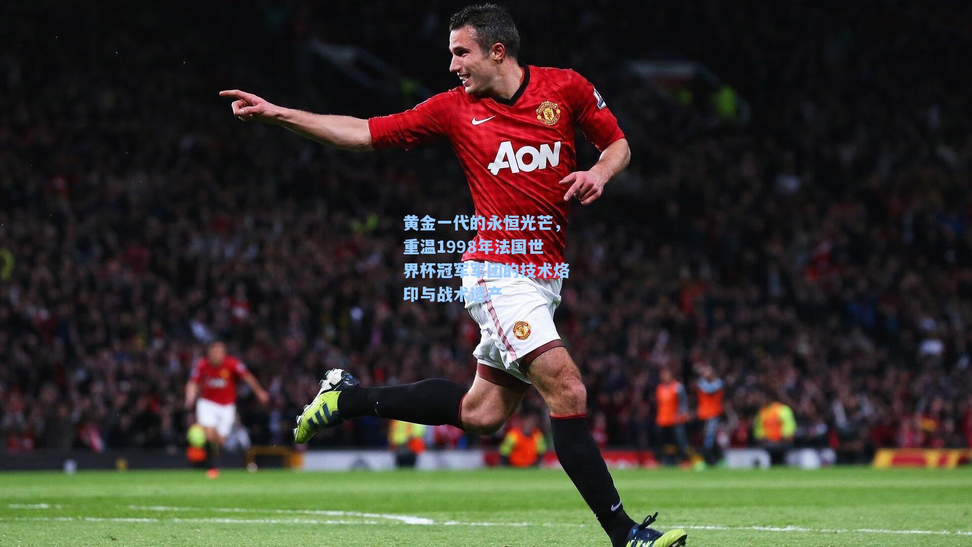 黄金一代的永恒光芒,重温1998年法国世界杯冠军军团的技术烙印与战术遗产