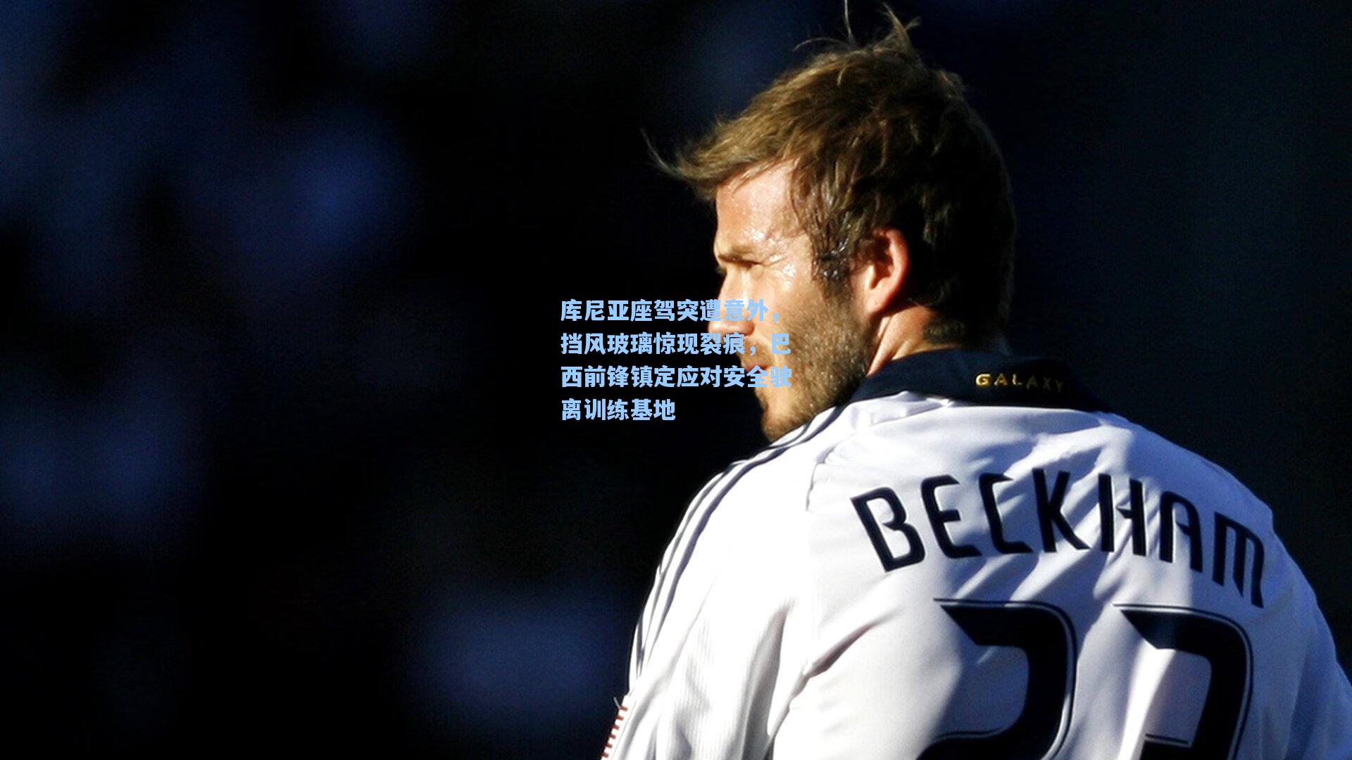 库尼亚座驾突遭意外，挡风玻璃惊现裂痕，巴西前锋镇定应对安全驶离训练基地