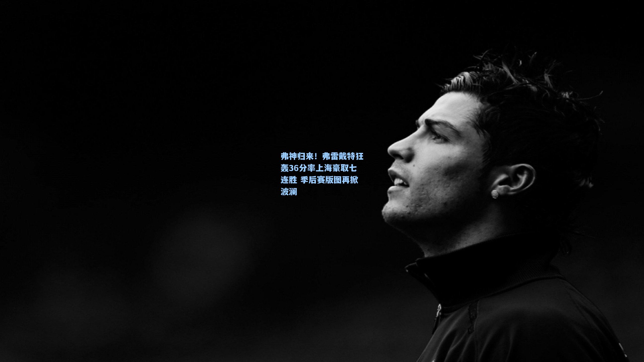 金年会登录入口|弗神归来！弗雷戴特狂轰36分率上海豪取七连胜 季后赛版图再掀波澜
