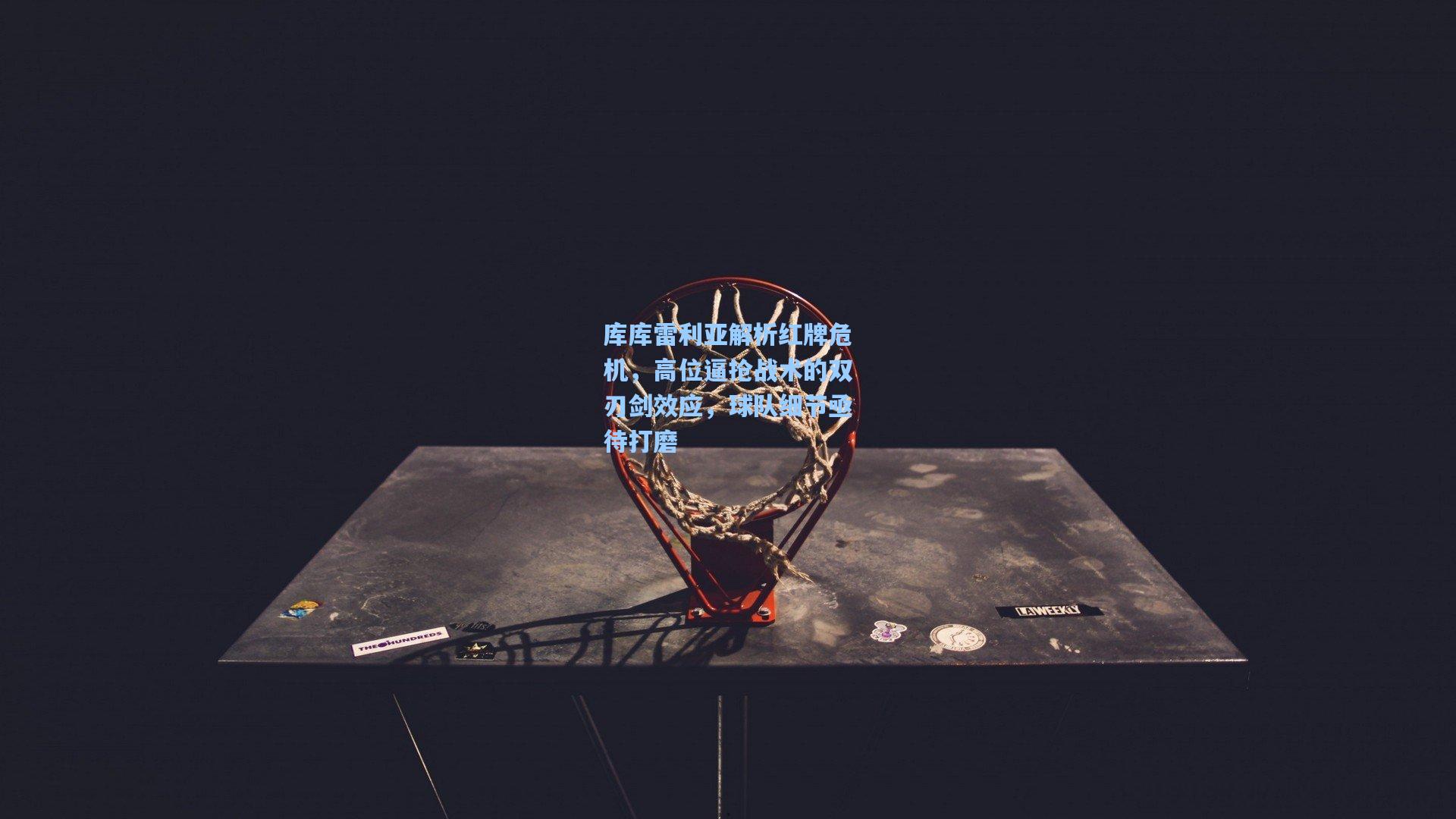 【金年会首页】库库雷利亚解析红牌危机，高位逼抢战术的双刃剑效应，球队细节亟待打磨