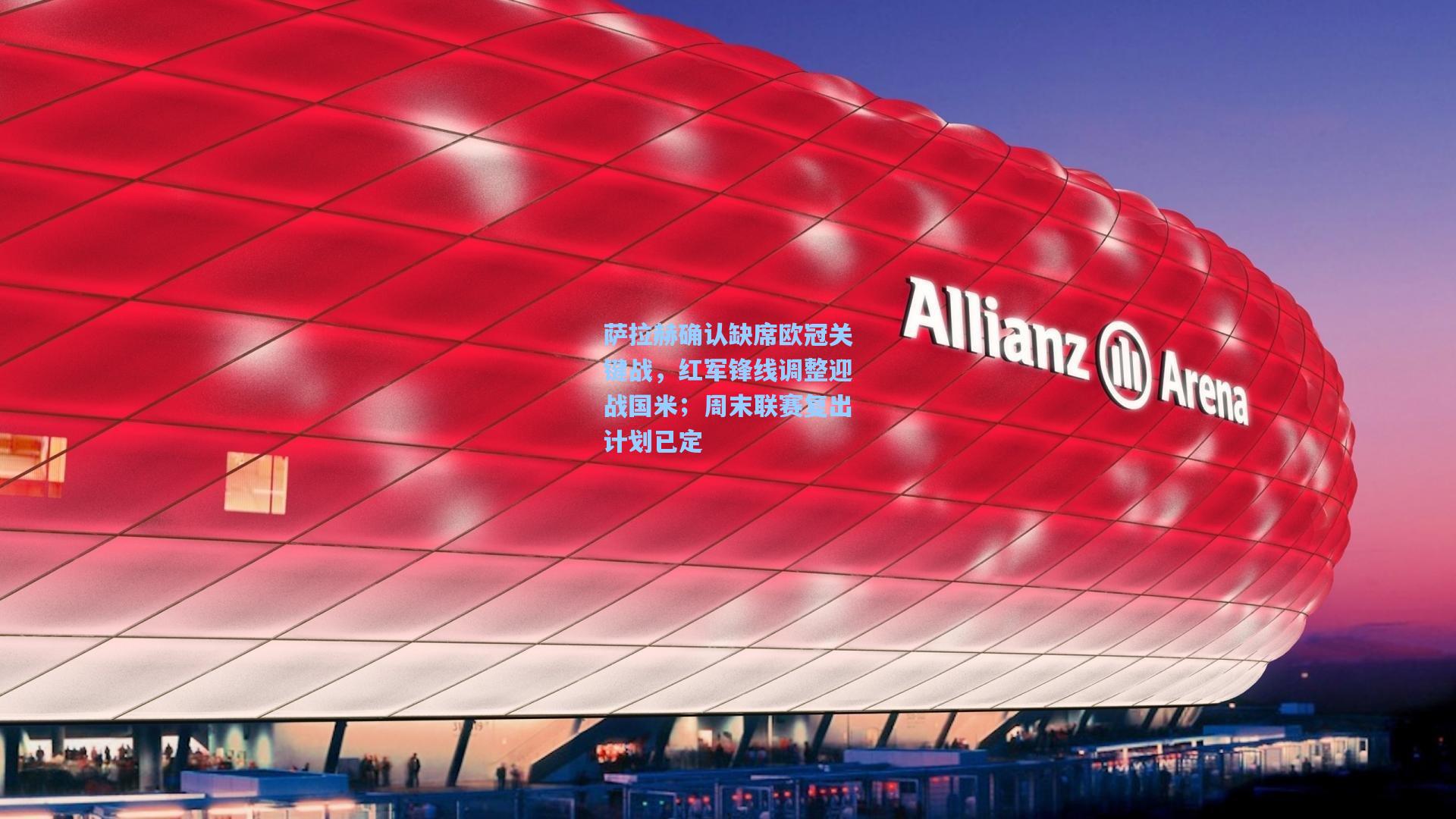 萨拉赫确认缺席欧冠关键战，红军锋线调整迎战国米；周末联赛复出计划已定