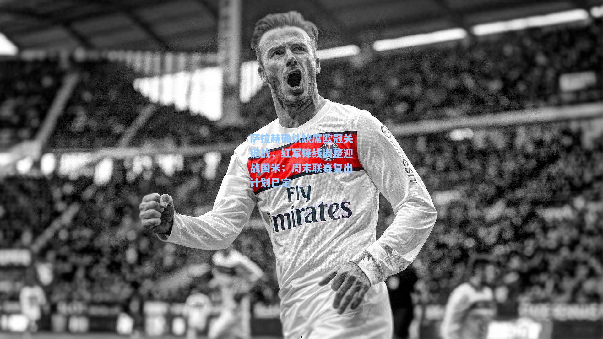 萨拉赫确认缺席欧冠关键战，红军锋线调整迎战国米；周末联赛复出计划已定