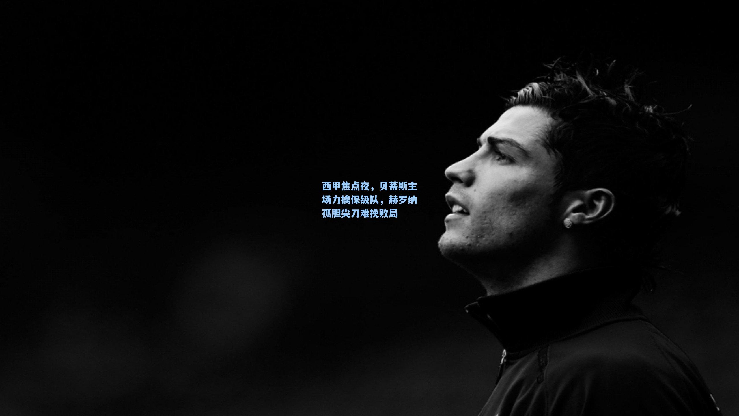 西甲焦点夜,贝蒂斯主场力擒保级队,赫罗纳孤胆尖刀难挽败局