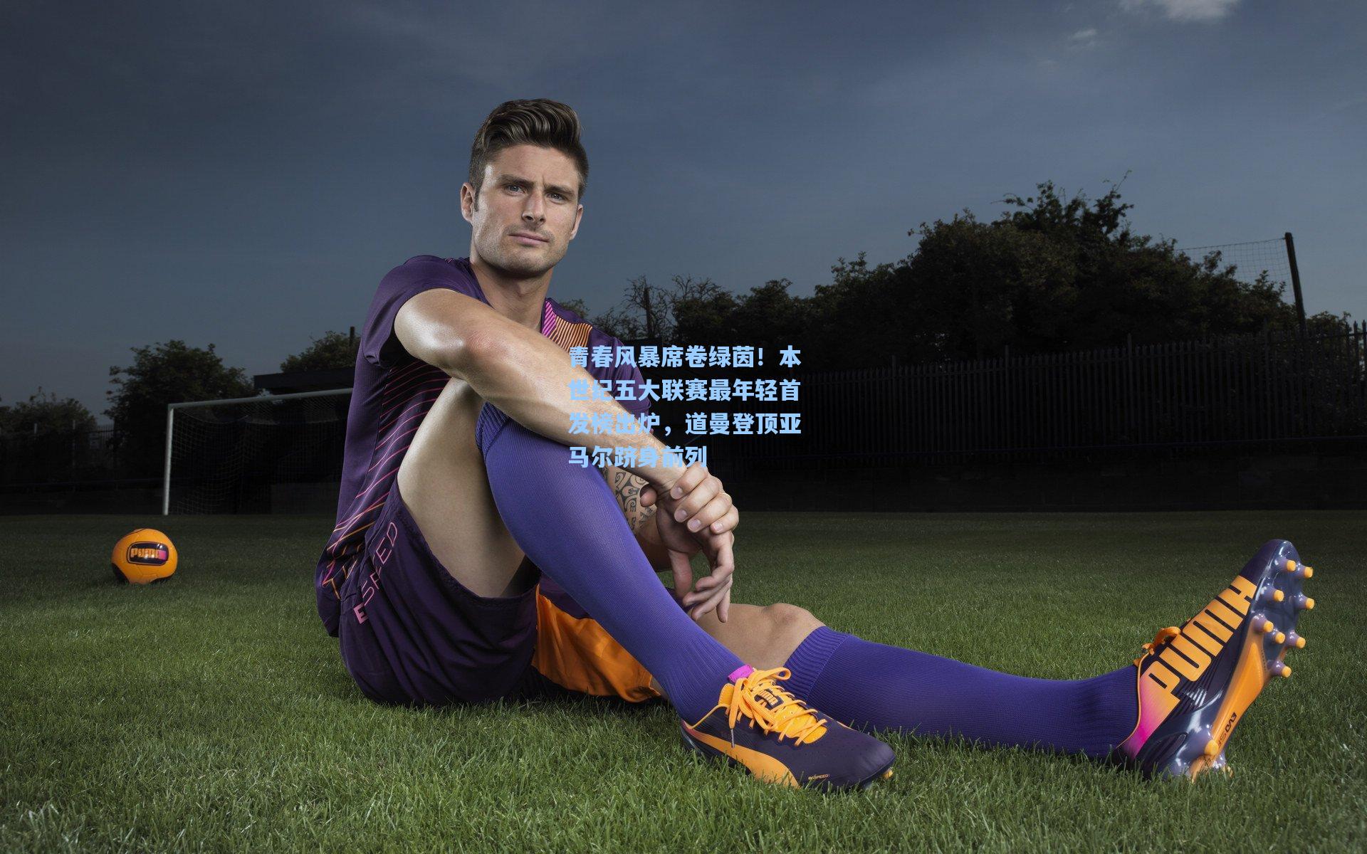 青春风暴席卷绿茵！本世纪五大联赛最年轻首发榜出炉，道曼登顶亚马尔跻身前列