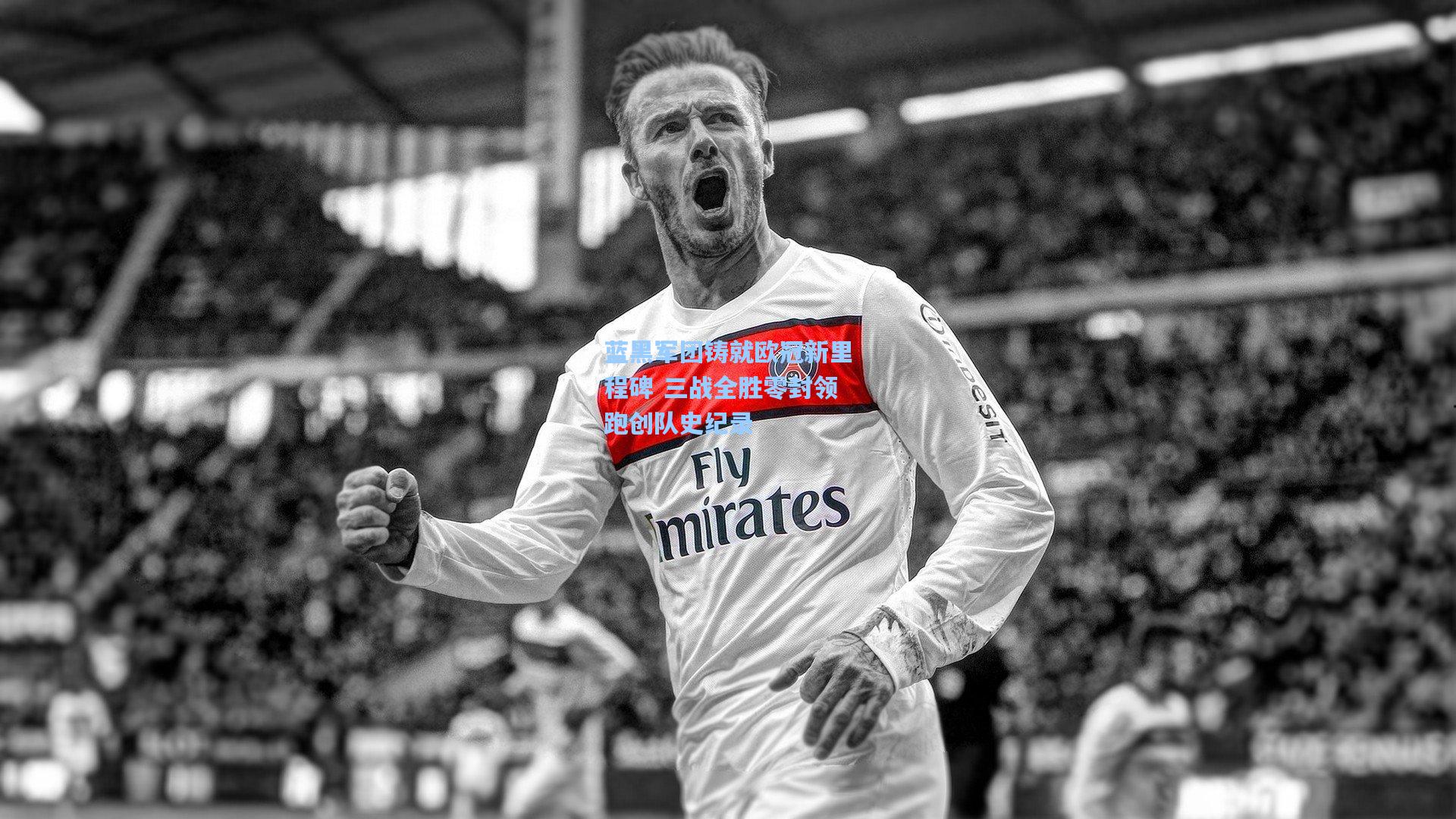 蓝黑军团铸就欧冠新里程碑 三战全胜零封领跑创队史纪录