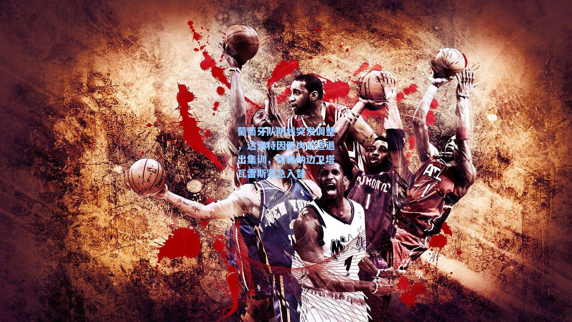 葡萄牙队防线突发调整，达洛特因肌肉不适退出集训，阿森纳边卫塔瓦雷斯紧急入替