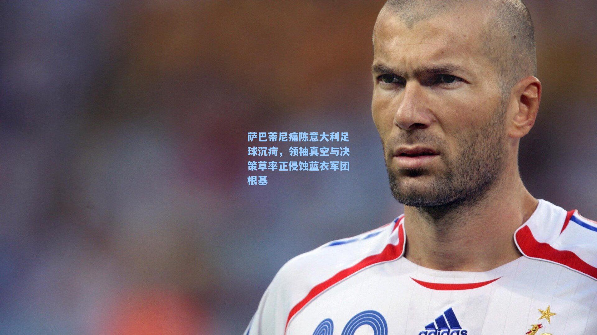 萨巴蒂尼痛陈意大利足球沉疴，领袖真空与决策草率正侵蚀蓝衣军团根基