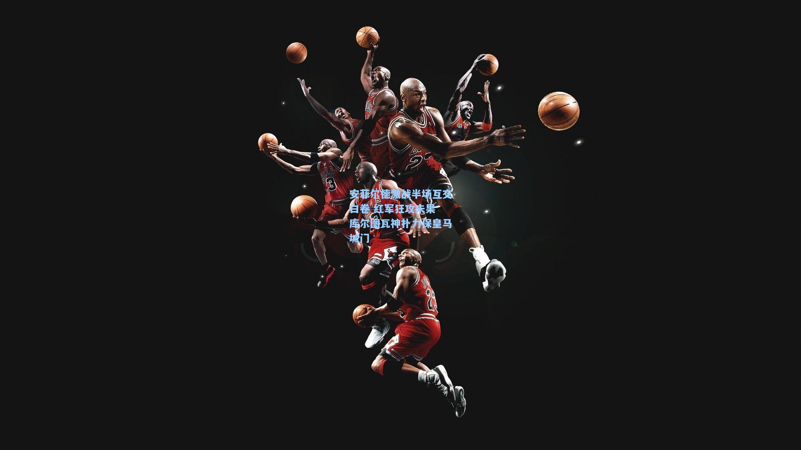 金年会登录入口：安菲尔德激战半场互交白卷 红军狂攻未果 库尔图瓦神扑力保皇马城门