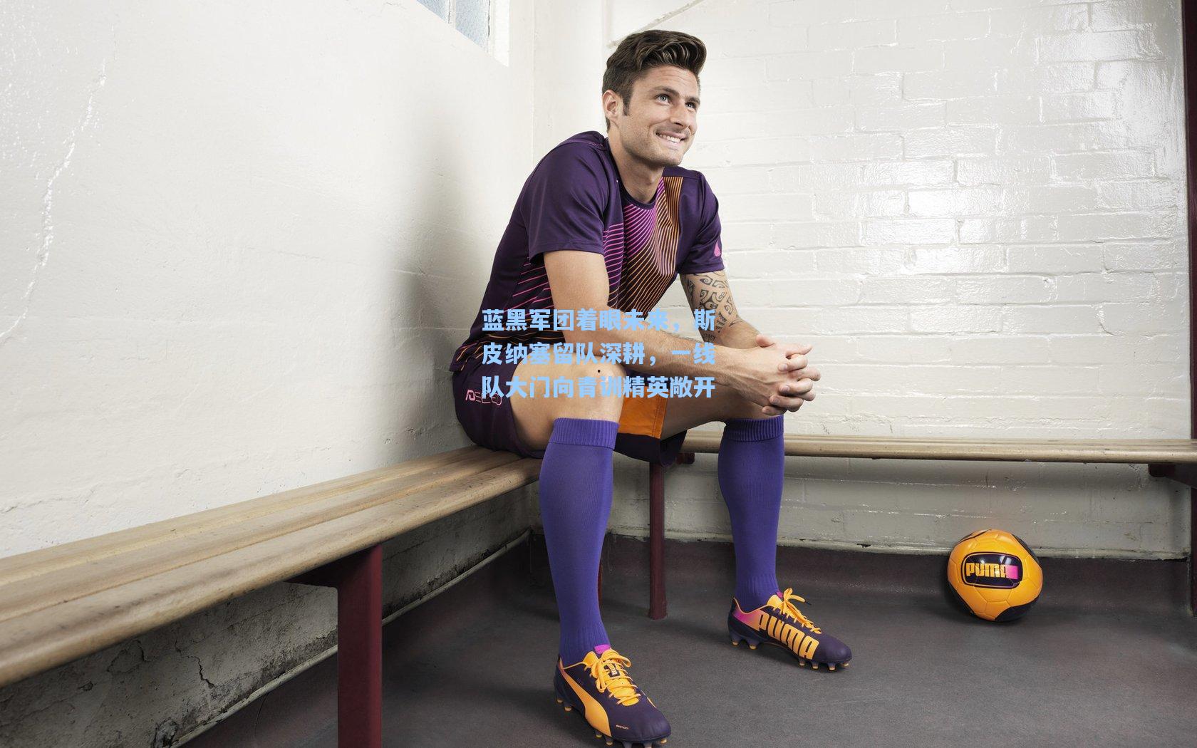 蓝黑军团着眼未来,斯皮纳塞留队深耕,一线队大门向青训精英敞开