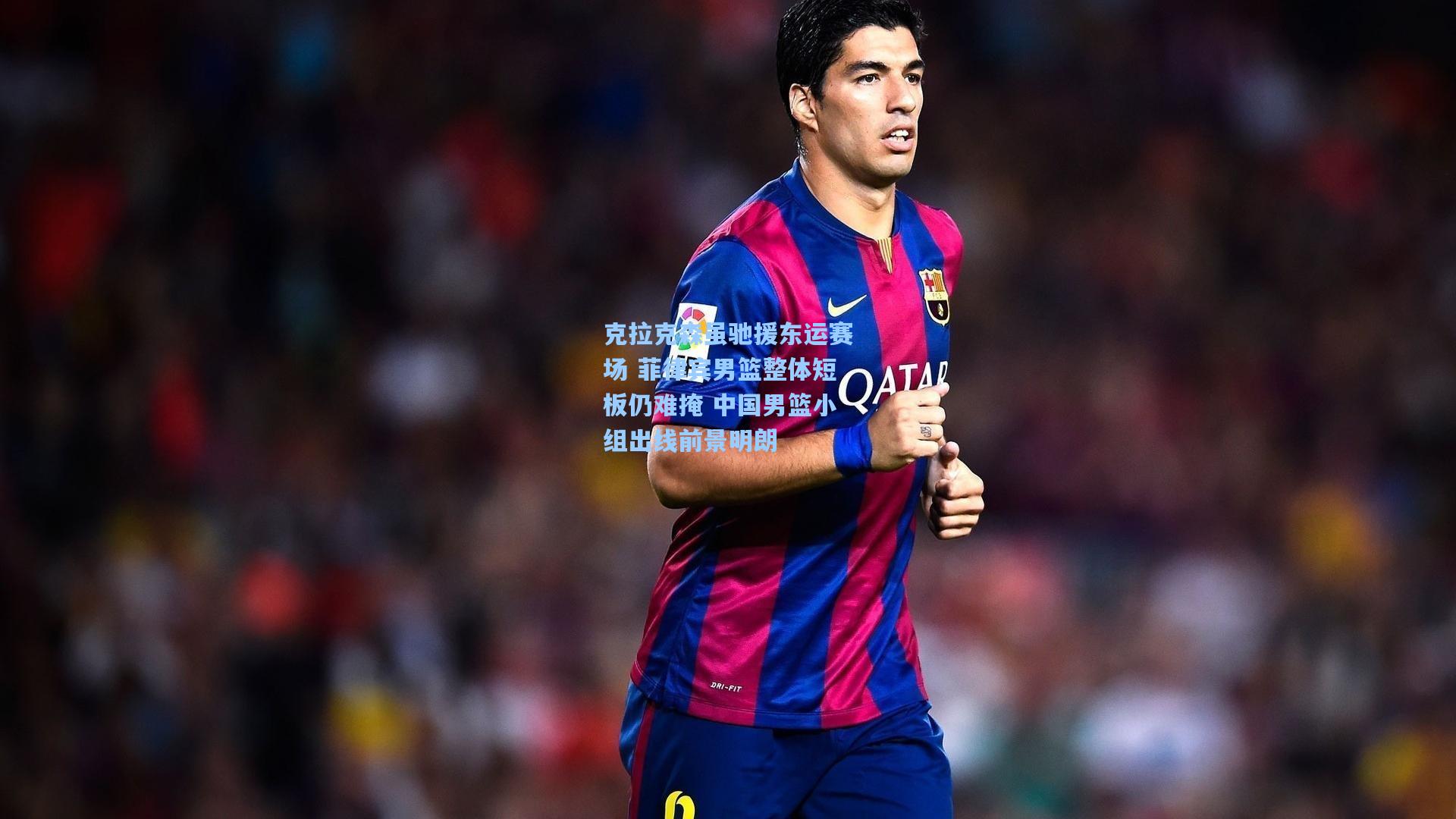 克拉克森虽驰援东运赛场 菲律宾男篮整体短板仍难掩 中国男篮小组出线前景明朗