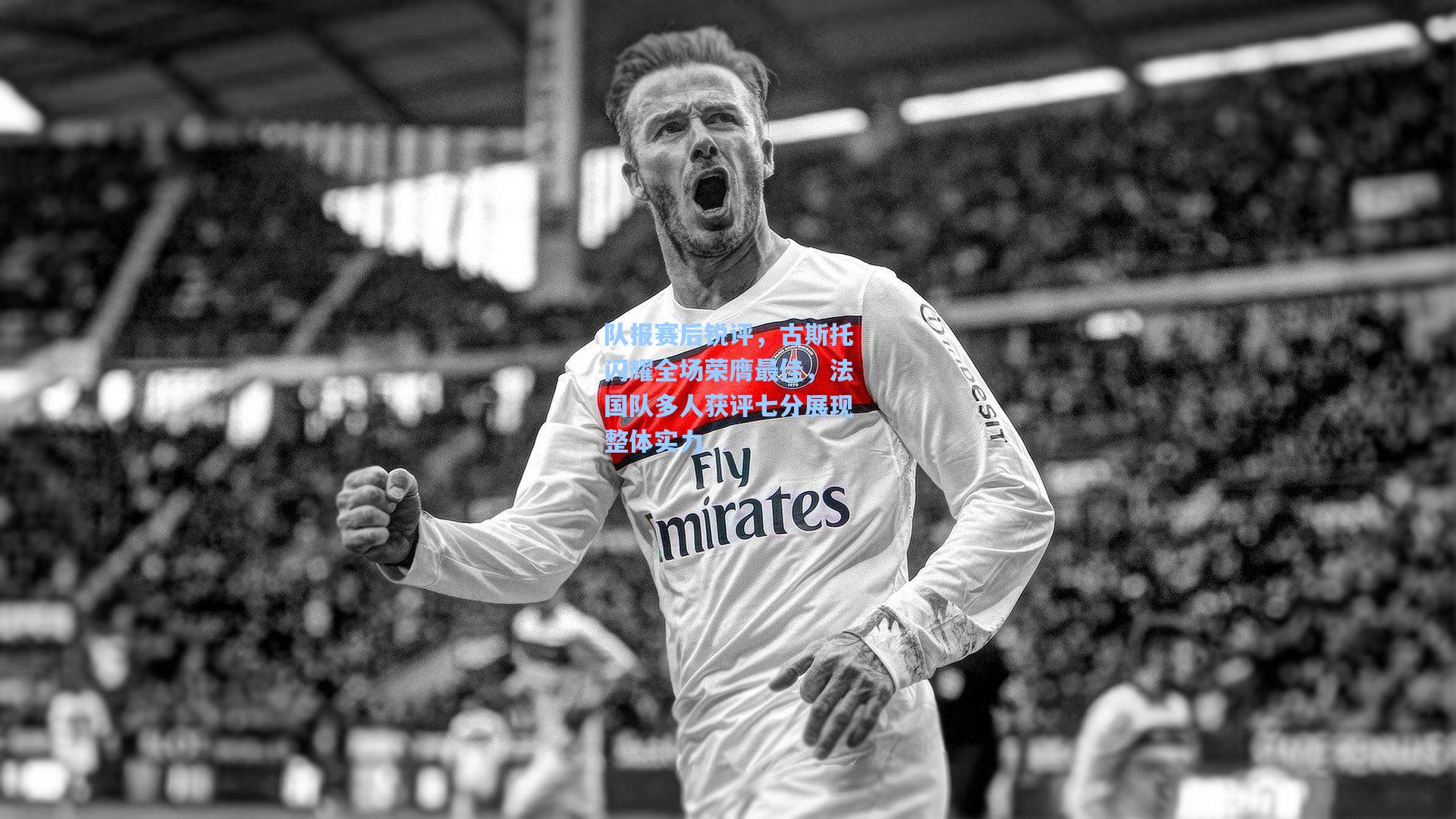 金年会入口：队报赛后锐评，古斯托闪耀全场荣膺最佳，法国队多人获评七分展现整体实力